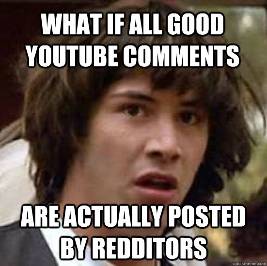 What if all good youtube comments are actually posted by redditors - What if all good youtube comments are actually posted by redditors  conspiracy keanu