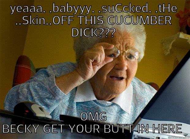 YEAAA. .BABYYY. .SUCCKED. .THE ..SKIN..OFF THIS CUCUMBER DICK??? OMG BECKY GET YOUR BUTT IN HERE  Grandma finds the Internet