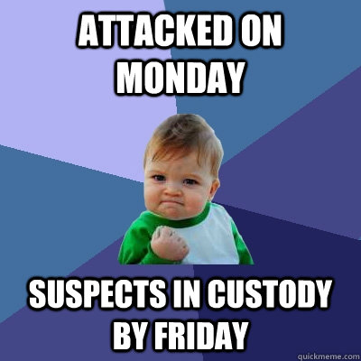 ATTACKED ON MONDAY SUSPECTS IN CUSTODY BY FRIDAY  Success Kid