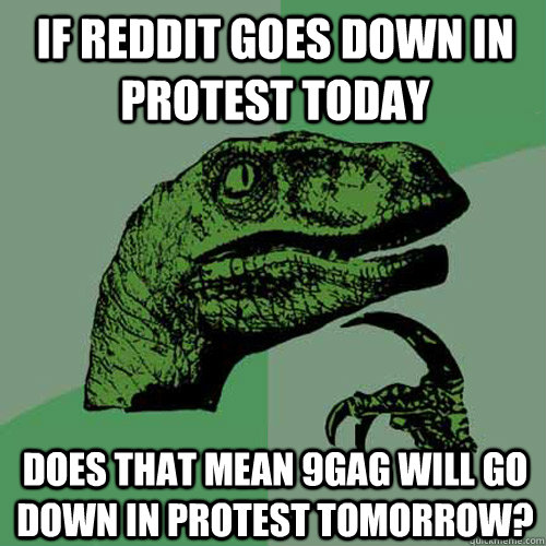 If reddit goes down in protest today  Does that mean 9gag will go down in protest tomorrow?  Philosoraptor