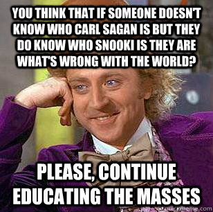 you think that if someone doesn't know who carl sagan is but they do know who snooki is they are what's wrong with the world? please, continue educating the masses  Condescending Wonka