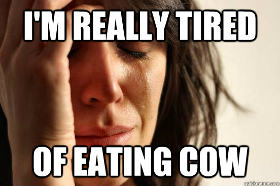 I'm really tired of eating cow - I'm really tired of eating cow  First World Problems