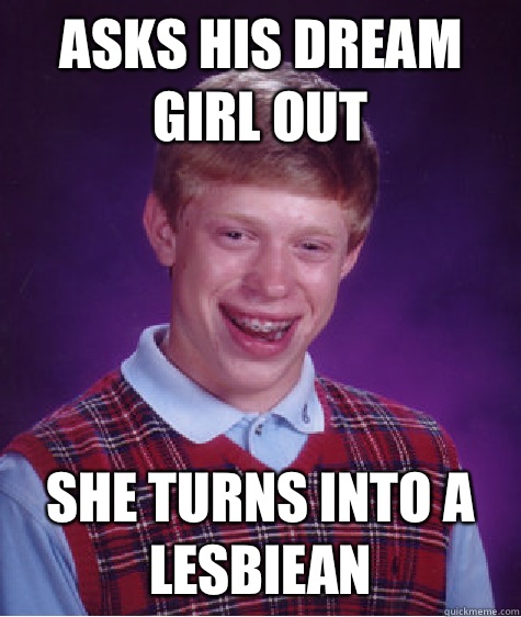 Asks his dream girl out She turns into a lesbiean   Bad Luck Brian