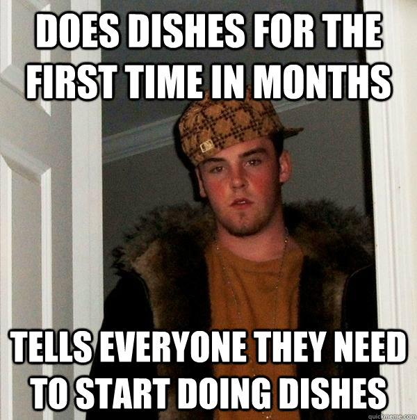 Does dishes for the first time in months Tells everyone they need to start doing dishes  Scumbag Steve