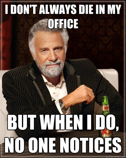 i don't always die in my office But when I do, no one notices  The Most Interesting Man In The World