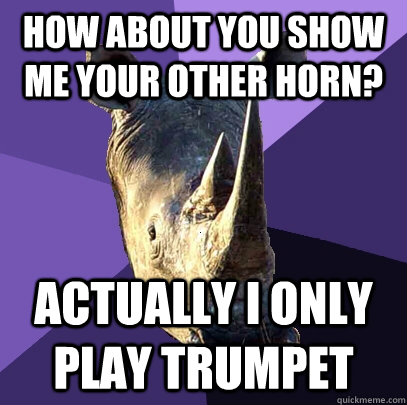 How about you show me your other horn? actually i only play trumpet   Sexually Oblivious Rhino