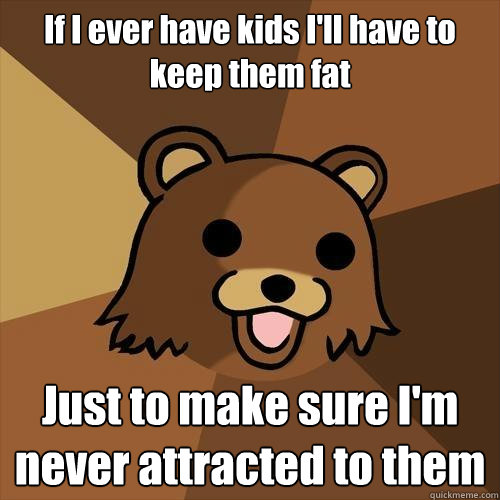 If I ever have kids I'll have to keep them fat Just to make sure I'm never attracted to them  Pedobear