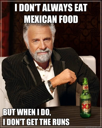 I don't always eat mexican food but when I do, 
I don't get the runs  The Most Interesting Man In The World