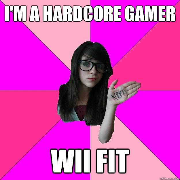 I'M a hardcore gamer Wii fit  Idiot Nerd Girl