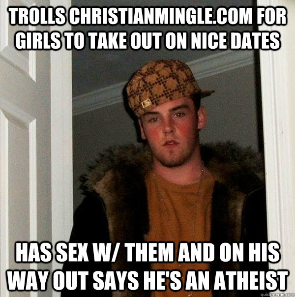 Trolls ChristianMingle.com for girls to take out on nice dates Has sex w/ them and on his way out says he's an atheist  Scumbag Steve