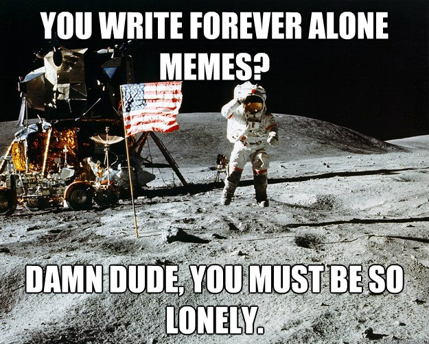 You write Forever alone memes? Damn dude, you must be so lonely.   Unimpressed Astronaut