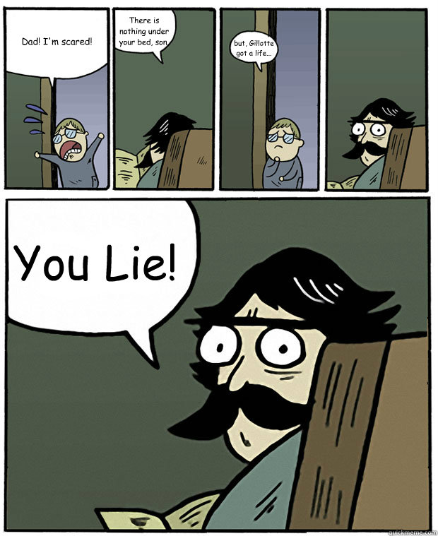 Dad! I'm scared! There is nothing under your bed, son. but, Gillotte got a life... You Lie!  Stare Dad