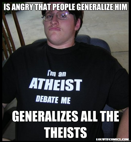 Is angry that people generalize him Generalizes all the theists  Scumbag Atheist