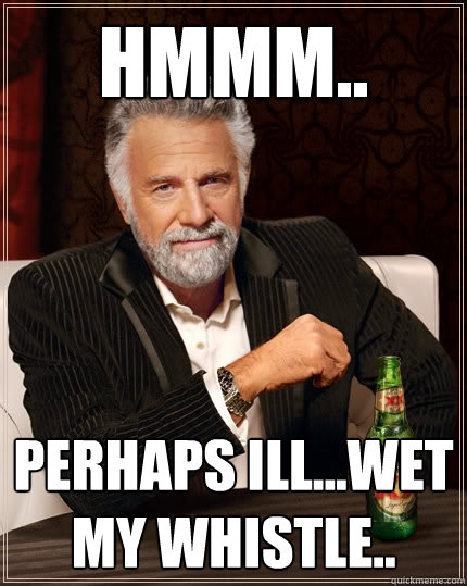 Hmmm.. Perhaps I´ll...Wet my Whistle.. - Hmmm.. Perhaps I´ll...Wet my Whistle..  The Most Interesting Man In The World