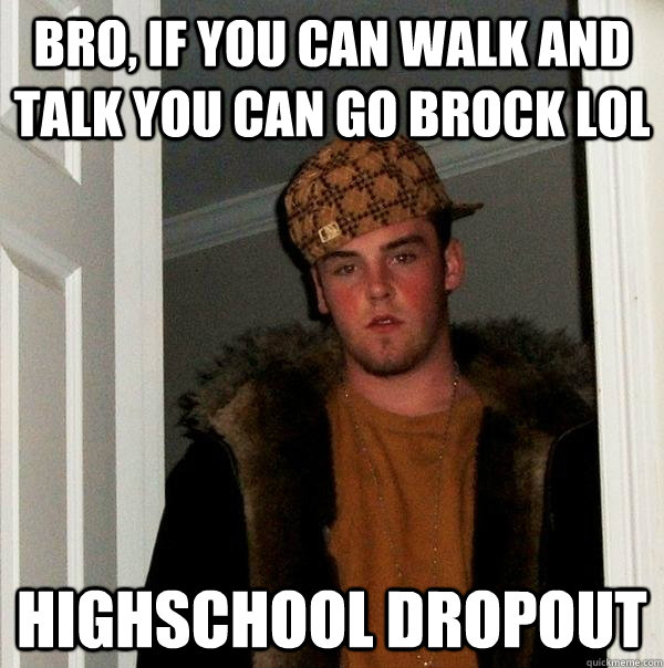 Bro, If you can walk and talk you can go brock LOL Highschool dropout  Scumbag Steve