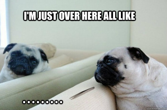 I'm just over here all like . . . . . . . . .  - I'm just over here all like . . . . . . . . .   Bored Pug