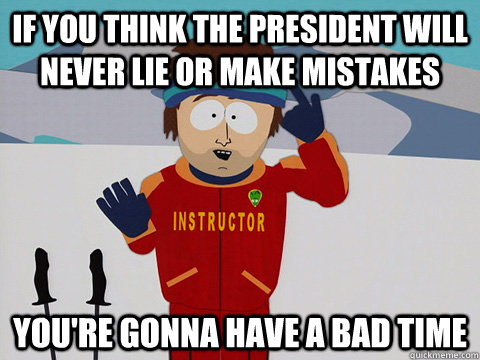 If you think the President will never lie or make mistakes you're gonna have a bad time - If you think the President will never lie or make mistakes you're gonna have a bad time  Youre gonna have a bad time