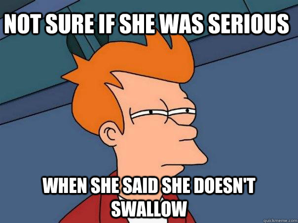 Not sure if she was serious  when she said she doesn't swallow  Futurama Fry