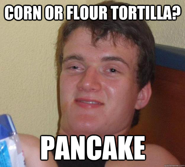 Corn or flour tortilla? Pancake  10 Guy