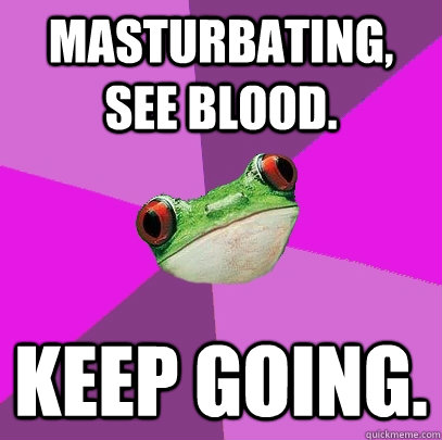 Masturbating, see blood. Keep going.  Foul Bachelorette Frog