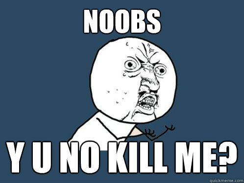 noobs y u no kill me?  Y U No