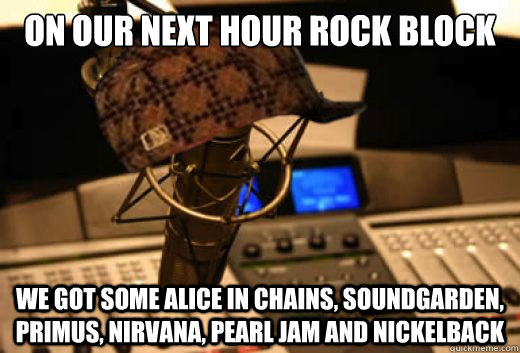 on our next hour rock block we got some alice in chains, soundgarden, primus, nirvana, pearl jam and nickelback   scumbag radio station