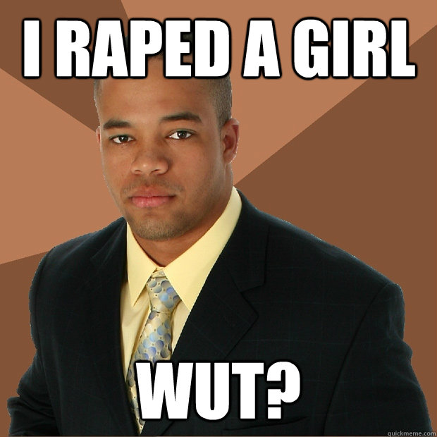 i raped a girl wut?  Successful Black Man