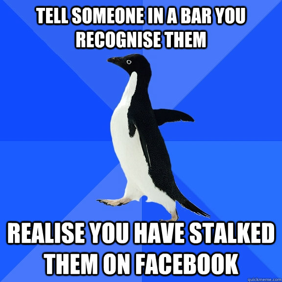 tell someone in a bar you recognise them realise you have stalked them on facebook  Socially Awkward Penguin