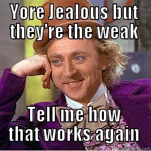 YORE JEALOUS BUT THEY'RE THE WEAK TELL ME HOW THAT WORKS AGAIN Condescending Wonka