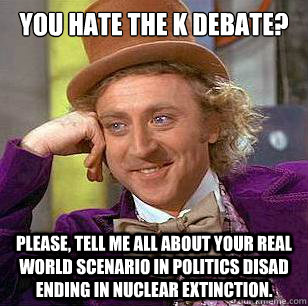 You hate the K debate? Please, tell me all about your real world scenario in politics disad ending in nuclear extinction.  Condescending Wonka