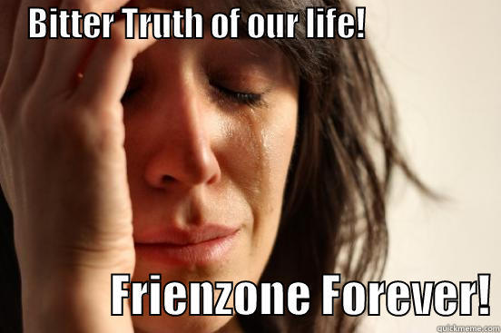     BITTER TRUTH OF OUR LIFE!                                   FRIENZONE FOREVER! First World Problems