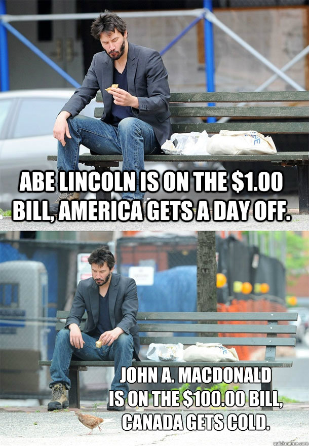 Abe Lincoln is on the $1.00 bill, America gets a day off. John A. MacDonald 
is on the $100.00 bill, Canada gets cold.  Sad Keanu