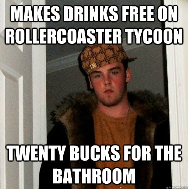 Makes drinks free on Rollercoaster tycoon Twenty bucks for the bathroom - Makes drinks free on Rollercoaster tycoon Twenty bucks for the bathroom  Scumbag Steve