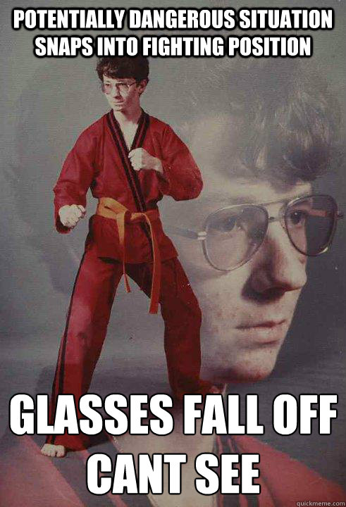 Potentially dangerous situation snaps into fighting position Glasses fall off
CANT SEE  Karate Kyle