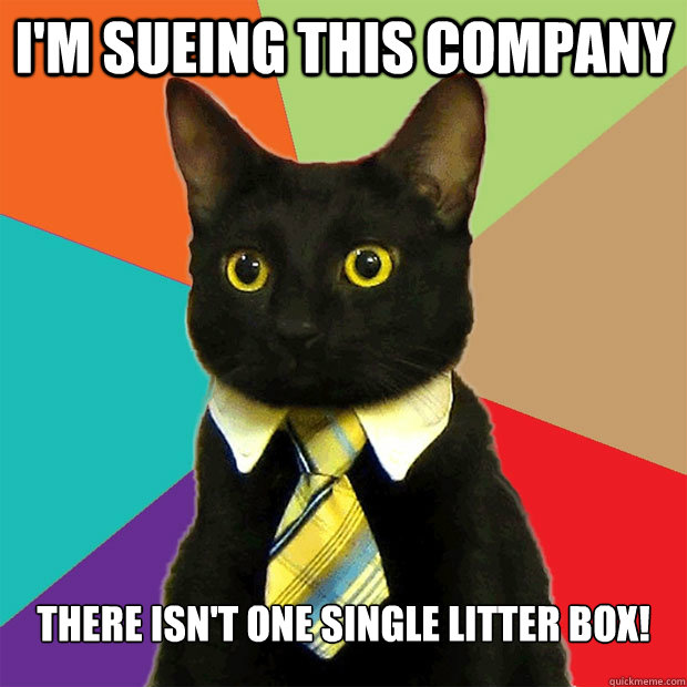 I'm sueing this company There isn't one single litter box!  Business Cat