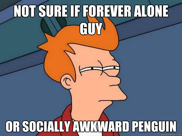 not sure if forever alone guy or socially awkward penguin  Futurama Fry