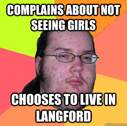 Complains about not seeing girls Chooses to live in Langford  Butthurt Dweller