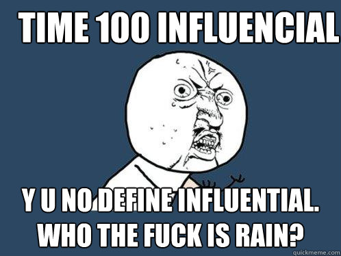 Time 100 Influencial y u no define influential. who the fuck is RAIN?  Y U No