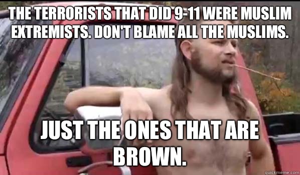 The terrorists that did 9-11 were Muslim extremists. Don't blame all the Muslims. Just the ones that are brown.  Almost Politically Correct Redneck