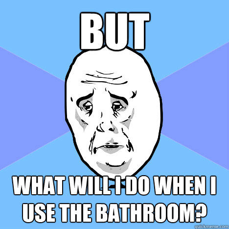 But What will I do when I use the bathroom?  Okay Guy