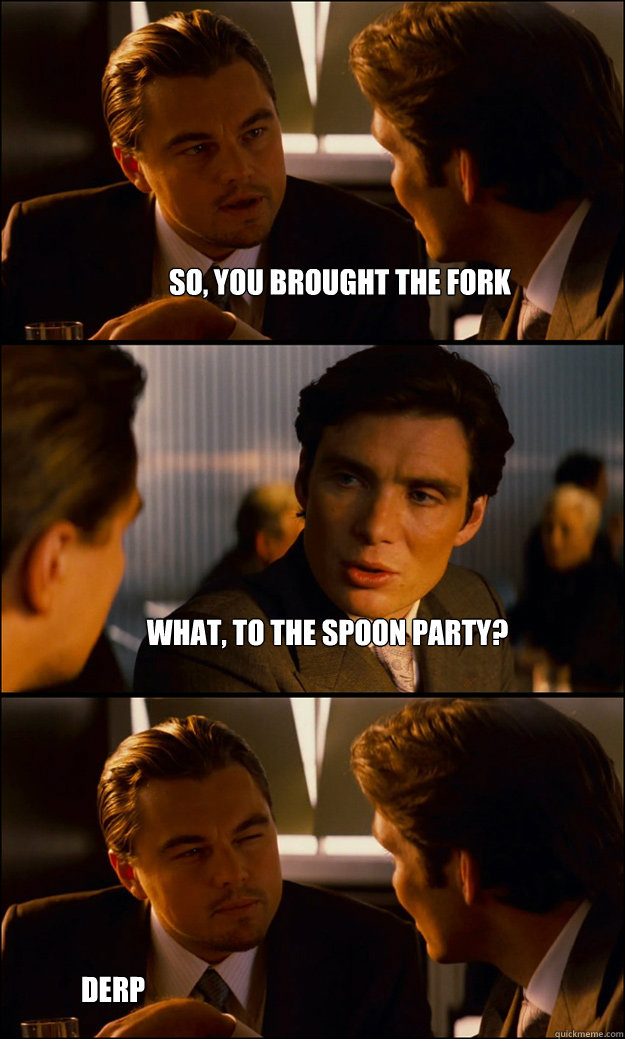 So, you brought the fork what, to the spoon party? derp  Inception