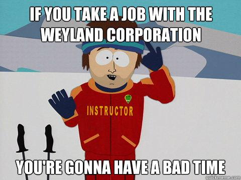 If you take a job with the Weyland Corporation you're gonna have a bad time  Youre gonna have a bad time