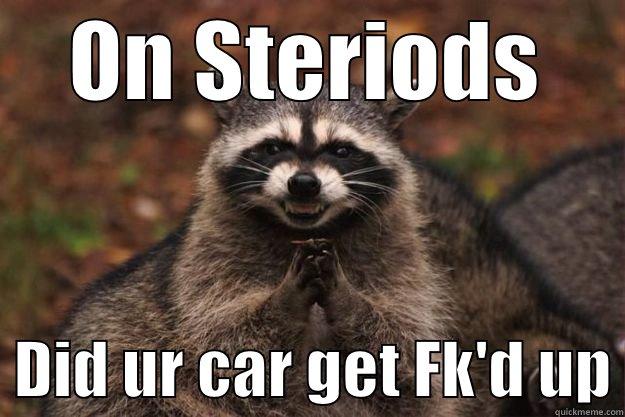 Bought Steriods - ON STERIODS   DID UR CAR GET FK'D UP Evil Plotting Raccoon