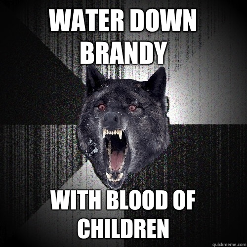 water down brandy with blood of children  Insanity Wolf