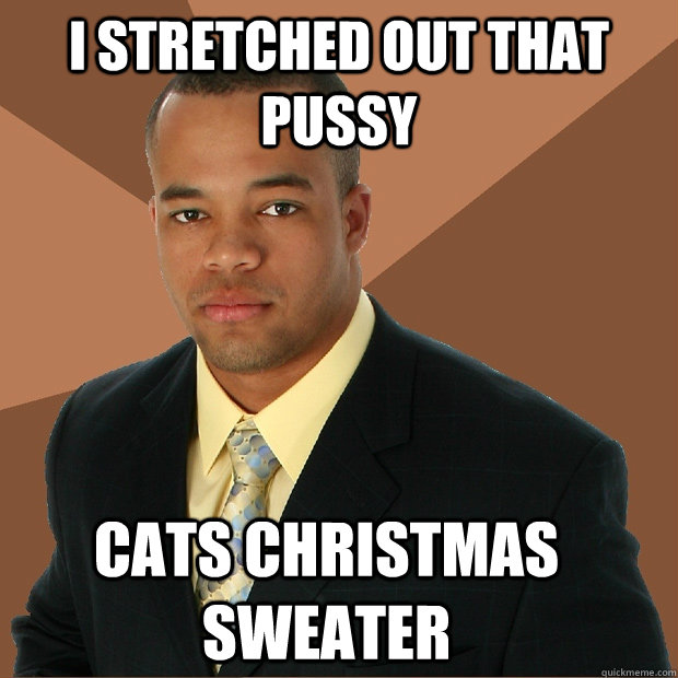 i stretched out that pussy cats christmas sweater  Successful Black Man