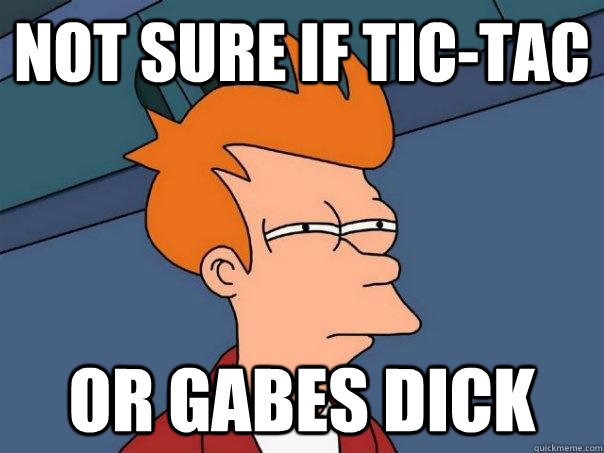 Not sure if tic-tac or gabes dick  Futurama Fry