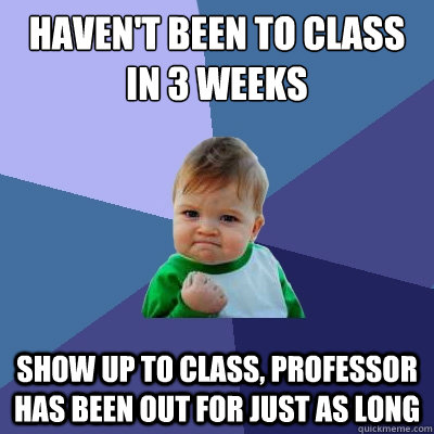 Haven't been to class in 3 weeks Show up to class, professor has been out for just as long  Success Kid