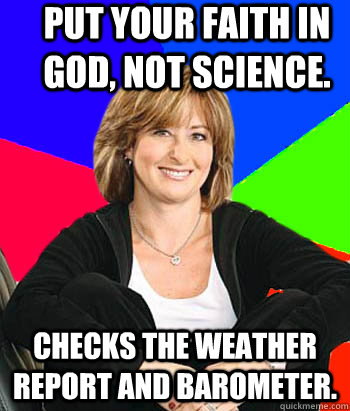 Put your faith in God, not science. Checks the weather report and barometer. - Put your faith in God, not science. Checks the weather report and barometer.  Sheltering Suburban Mom