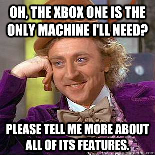 Oh, the Xbox one is the only machine I'll need? please tell me more about all of its features.  Condescending Wonka