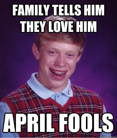 Family tells him they Love him APRIL FOOLS - Family tells him they Love him APRIL FOOLS  Bad Luck Brian